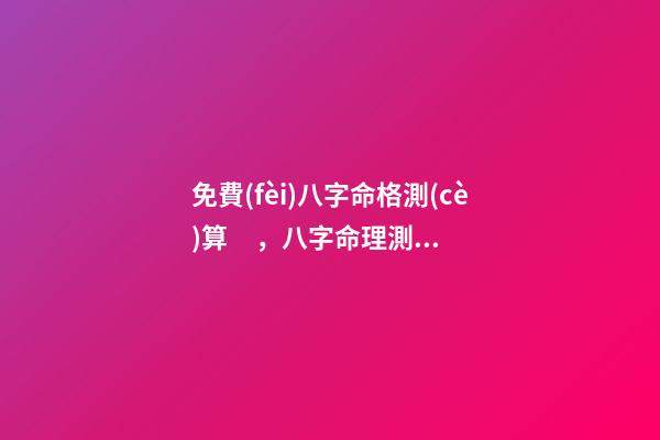 免費(fèi)八字命格測(cè)算，八字命理測(cè)算 八字婚姻免費(fèi)測(cè)試，免費(fèi)測(cè)算婚姻八字